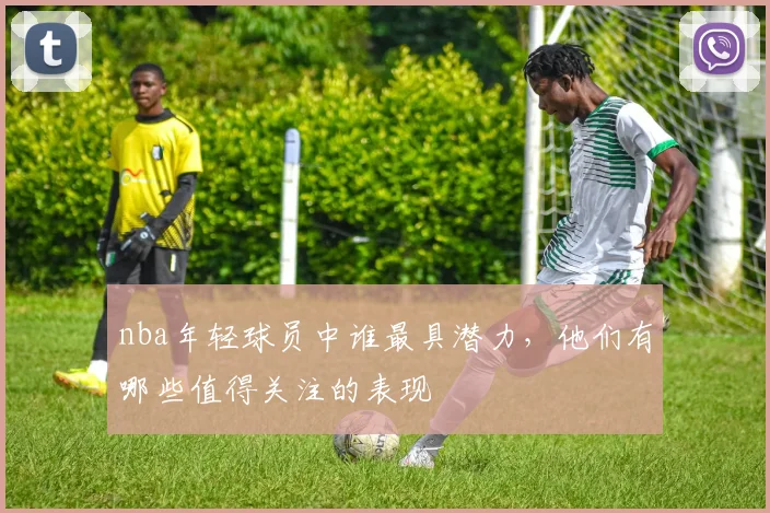 nba年轻球员中谁最具潜力,他们有哪些值得关注的表现