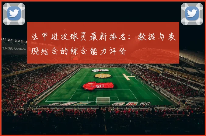 法甲进攻球员最新排名:数据与表现结合的综合能力评价