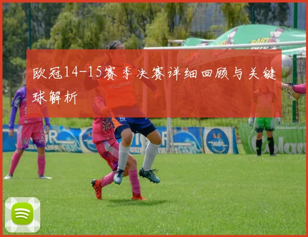 欧冠14-15赛季决赛详细回顾与关键球解析