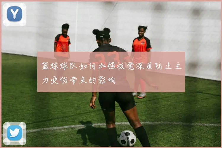 篮球球队如何加强板凳深度防止主力受伤带来的影响