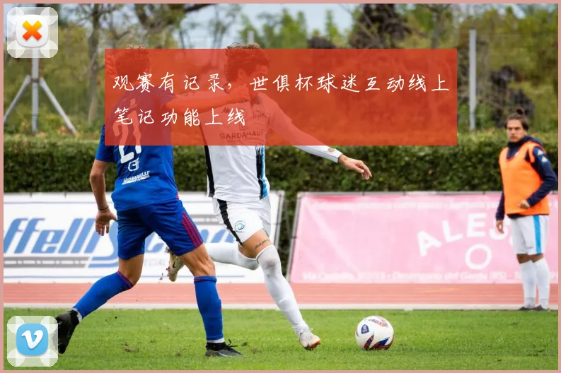 观赛有记录，世俱杯球迷互动线上笔记功能上线