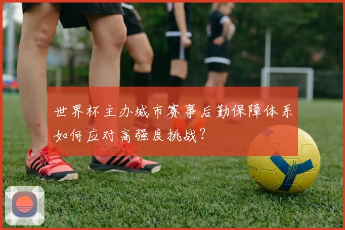 世界杯主办城市赛事后勤保障体系如何应对高强度挑战？