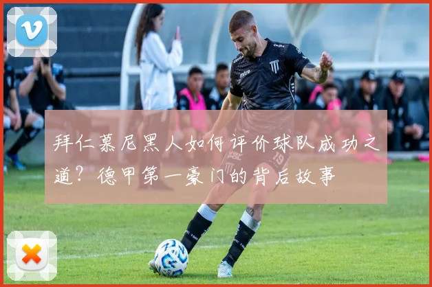 拜仁慕尼黑人如何评价球队成功之道？德甲第一豪门的背后故事