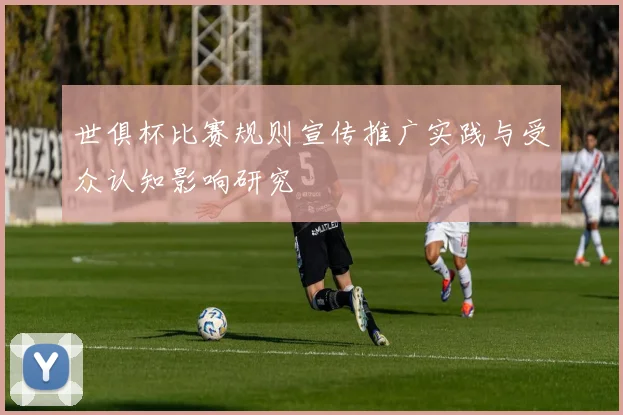 世俱杯比赛规则宣传推广实践与受众认知影响研究