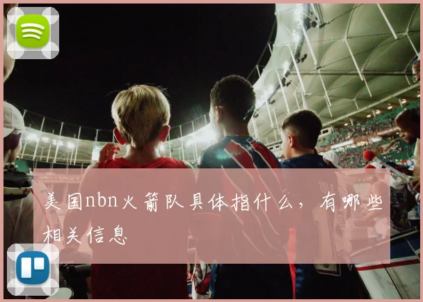 美国nbn火箭队具体指什么，有哪些相关信息