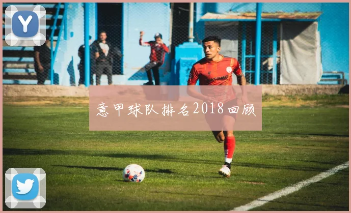 意甲球队排名2018回顾