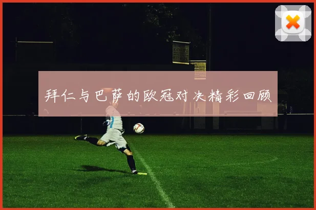 拜仁与巴萨的欧冠对决精彩回顾