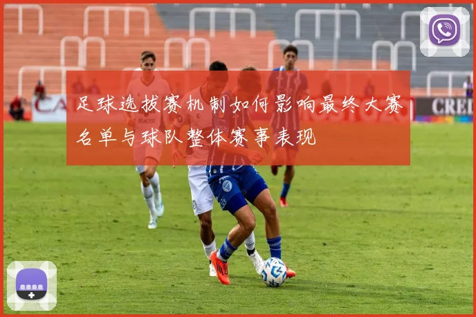 足球选拔赛机制如何影响最终大赛名单与球队整体赛事表现