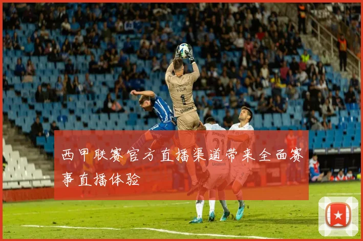 西甲联赛官方直播渠道带来全面赛事直播体验