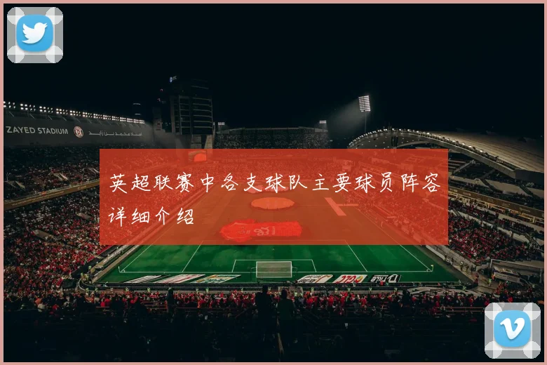 英超联赛中各支球队主要球员阵容详细介绍